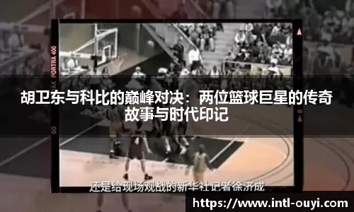 胡卫东与科比的巅峰对决：两位篮球巨星的传奇故事与时代印记